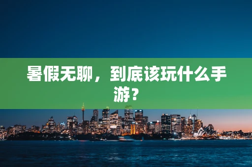 暑假无聊，到底该玩什么手游？
