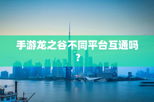 手游龙之谷不同平台互通吗？