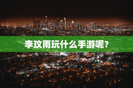 李玟雨玩什么手游呢？