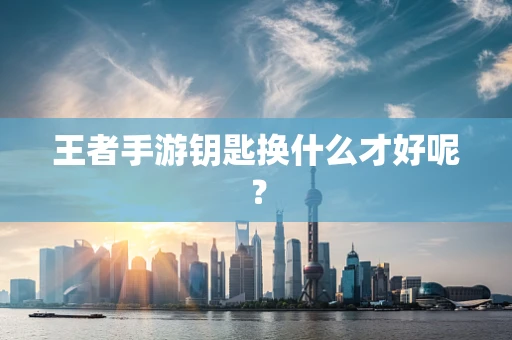 王者手游钥匙换什么才好呢？