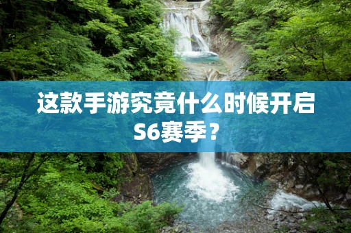 这款手游究竟什么时候开启S6赛季？