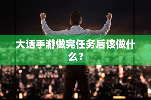 大话手游做完任务后该做什么？