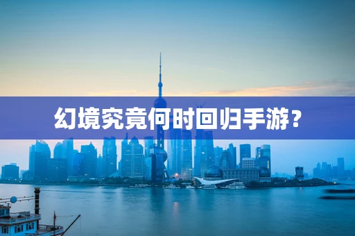 幻境究竟何时回归手游？