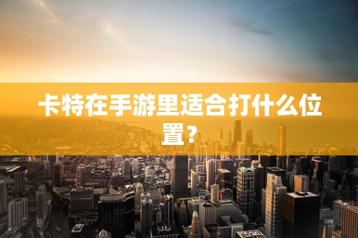 卡特在手游里适合打什么位置？