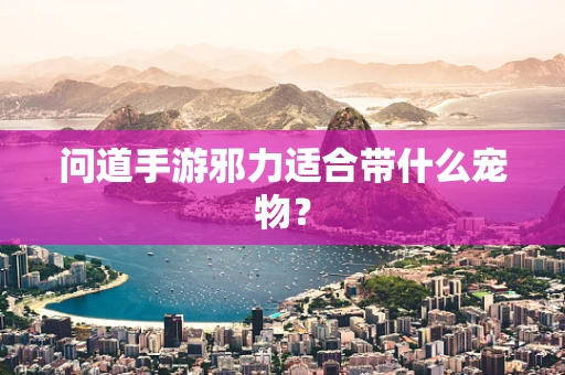 问道手游邪力适合带什么宠物？