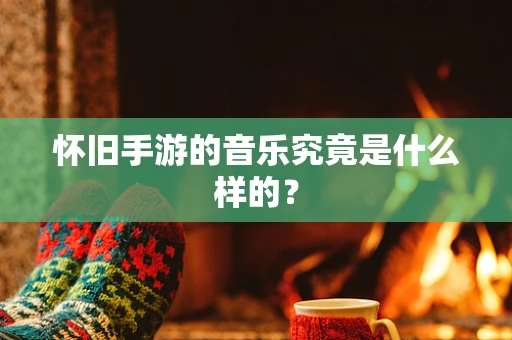 怀旧手游的音乐究竟是什么样的？