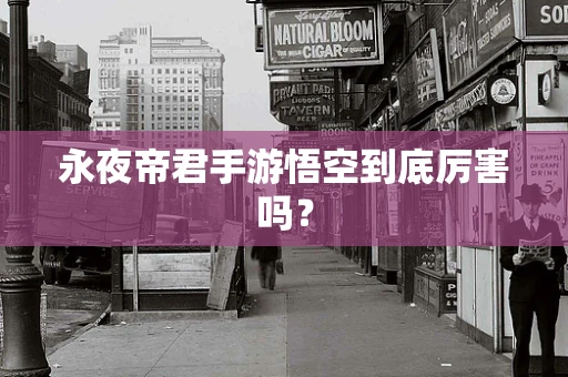 永夜帝君手游悟空到底厉害吗？
