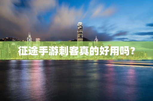征途手游刺客真的好用吗？