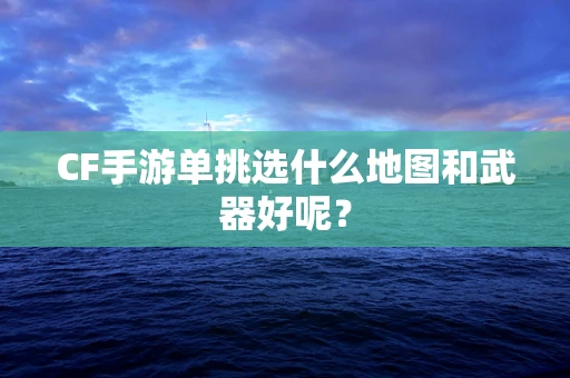 CF手游单挑选什么地图和武器好呢？