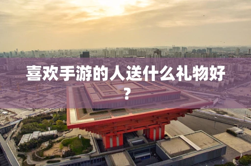 喜欢手游的人送什么礼物好？