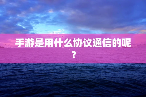 手游是用什么协议通信的呢？