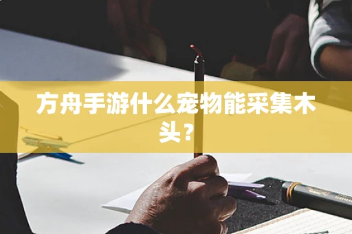 方舟手游什么宠物能采集木头？