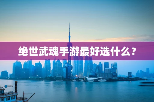 绝世武魂手游最好选什么？