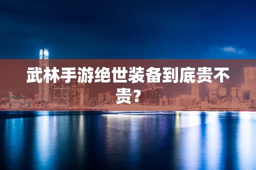 武林手游绝世装备到底贵不贵？