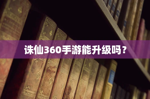诛仙360手游能升级吗？