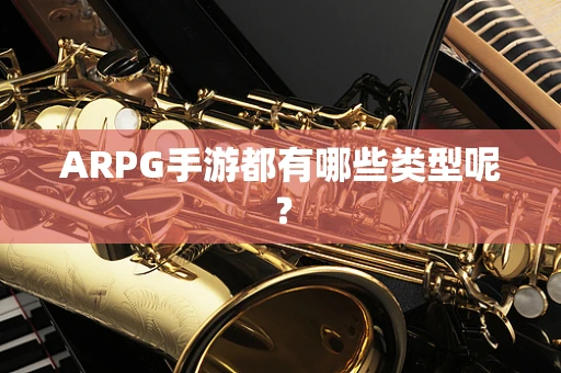 ARPG手游都有哪些类型呢？
