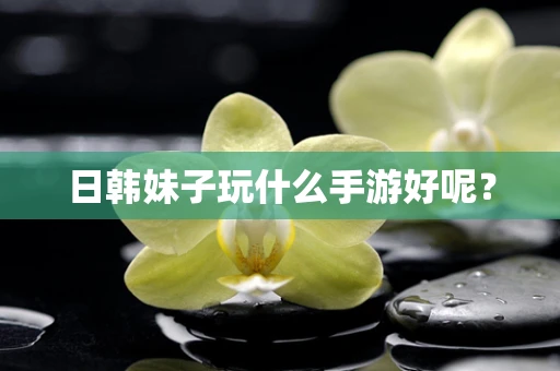 日韩妹子玩什么手游好呢？