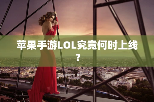 苹果手游LOL究竟何时上线？