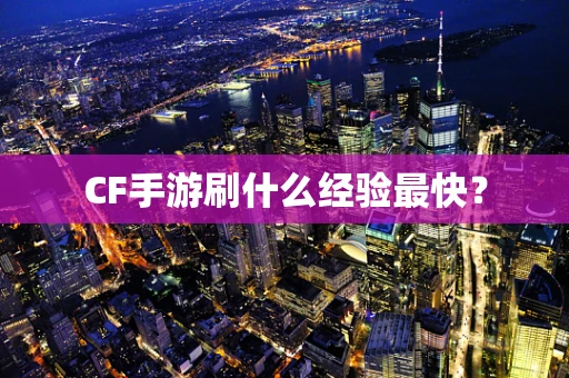 CF手游刷什么经验最快？