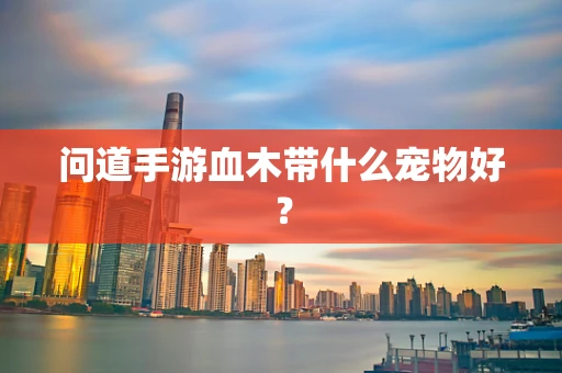 问道手游血木带什么宠物好？