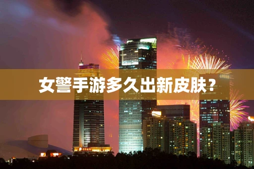 女警手游多久出新皮肤？