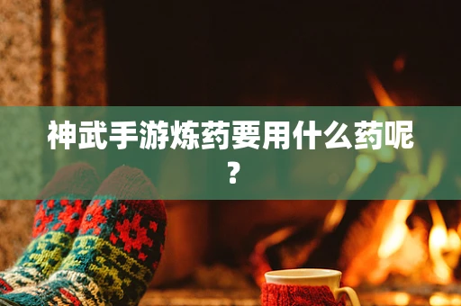 神武手游炼药要用什么药呢？