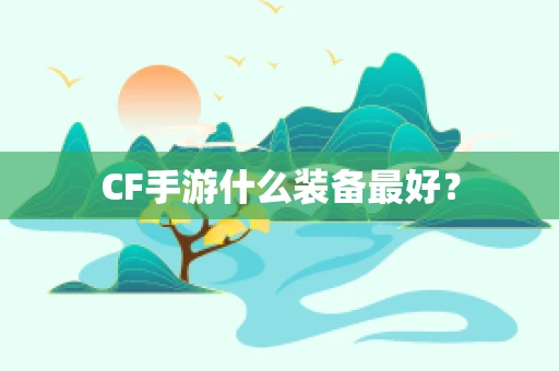 CF手游什么装备最好？