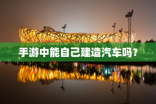 手游中能自己建造汽车吗？