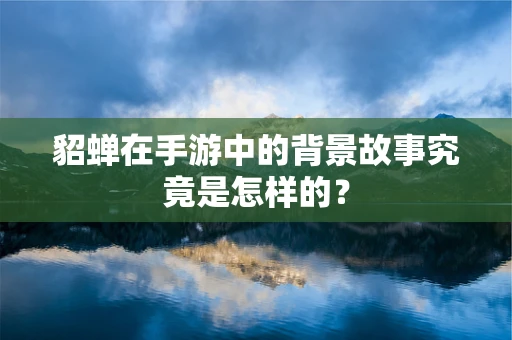 貂蝉在手游中的背景故事究竟是怎样的？