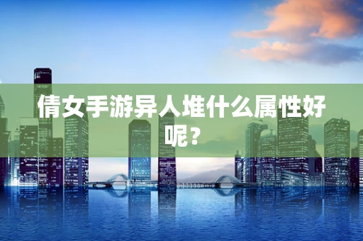 倩女手游异人堆什么属性好呢？