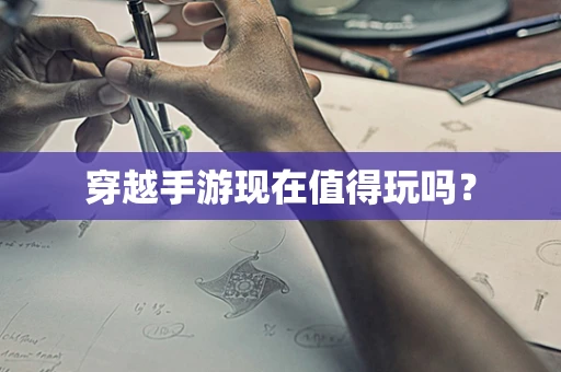 穿越手游现在值得玩吗？