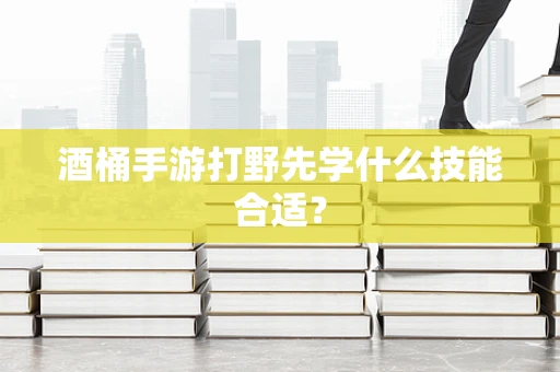 酒桶手游打野先学什么技能合适？