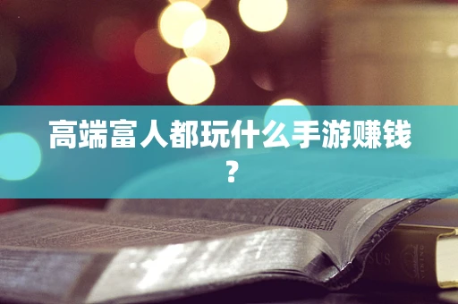 高端富人都玩什么手游赚钱？