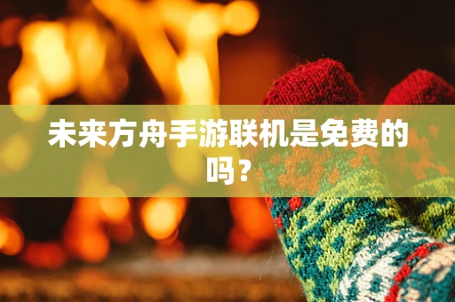 未来方舟手游联机是免费的吗？