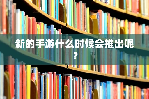 新的手游什么时候会推出呢？