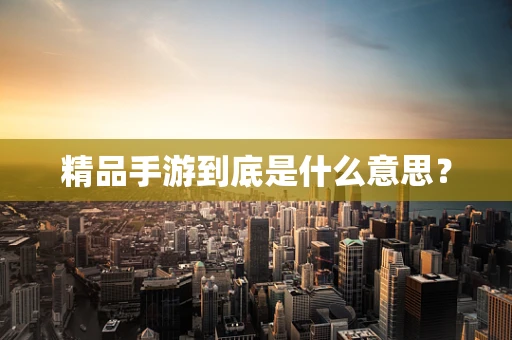 精品手游到底是什么意思？