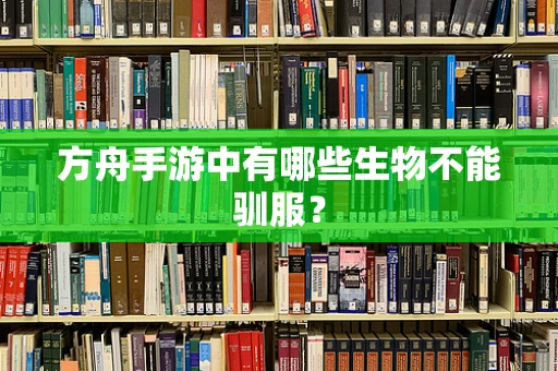 方舟手游中有哪些生物不能驯服？